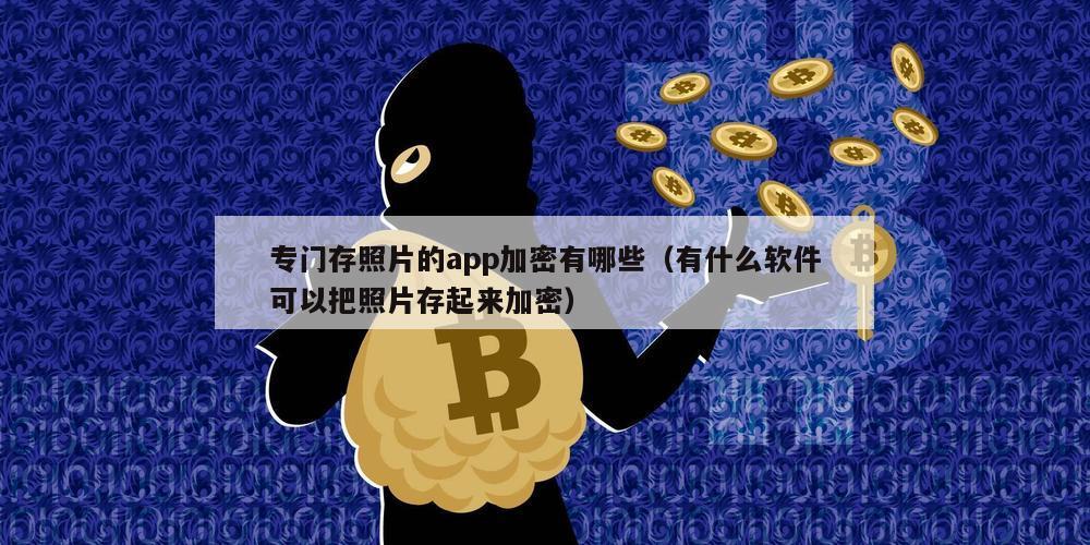 专门存照片的app加密有哪些（有什么软件可以把照片存起来加密）