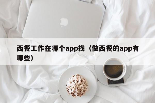 西餐工作在哪个app找（做西餐的app有哪些）