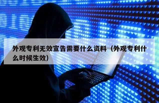 外观专利无效宣告需要什么资料（外观专利什么时候生效）