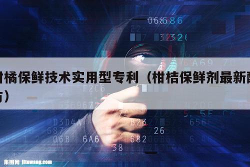 柑橘保鲜技术实用型专利（柑桔保鲜剂最新配方）