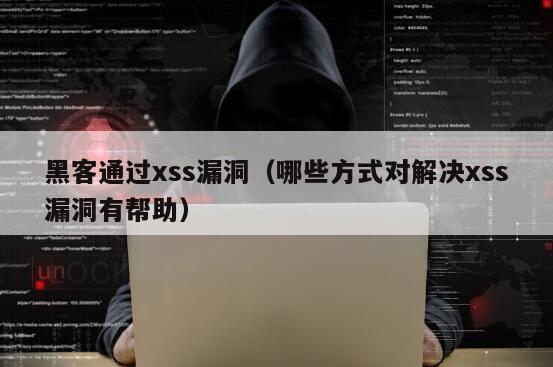 黑客通过xss漏洞（哪些方式对解决xss漏洞有帮助）