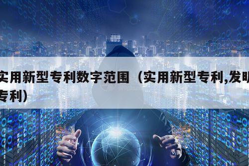 实用新型专利数字范围（实用新型专利,发明专利）