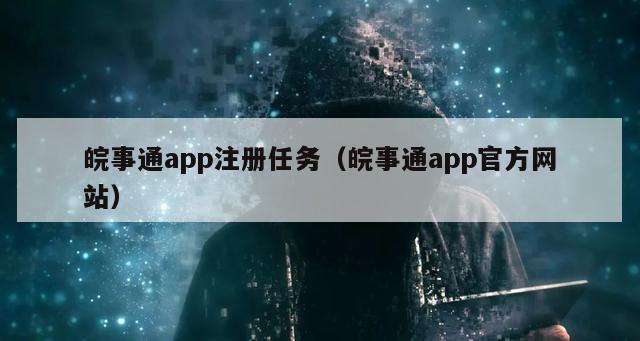 皖事通app注册任务（皖事通app官方网站）