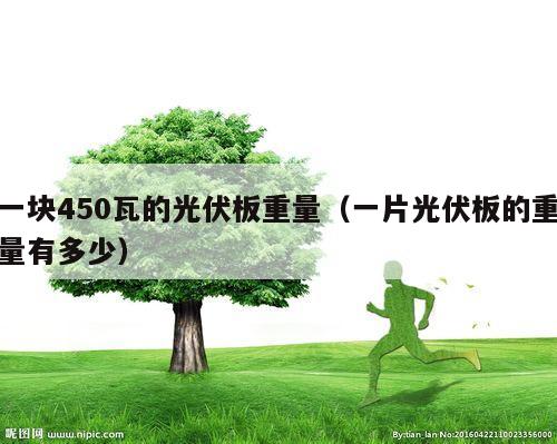 一块450瓦的光伏板重量（一片光伏板的重量有多少）