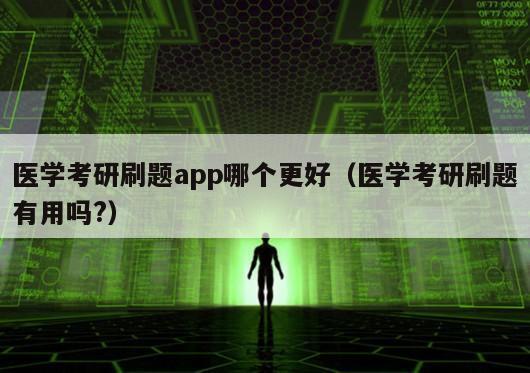 医学考研刷题app哪个更好（医学考研刷题有用吗?）