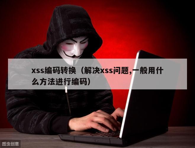 xss编码转换（解决xss问题,一般用什么方法进行编码）