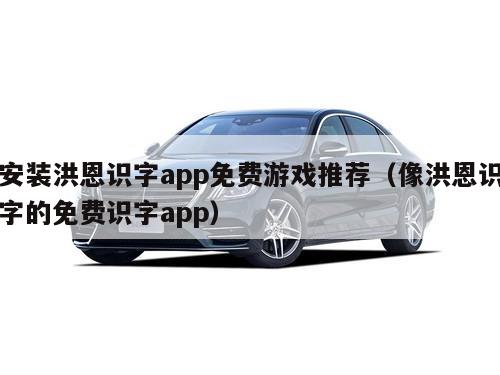 安装洪恩识字app免费游戏推荐（像洪恩识字的免费识字app）