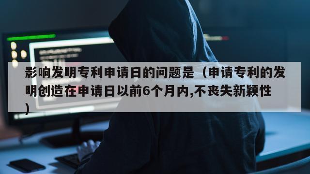 影响发明专利申请日的问题是（申请专利的发明创造在申请日以前6个月内,不丧失新颖性）