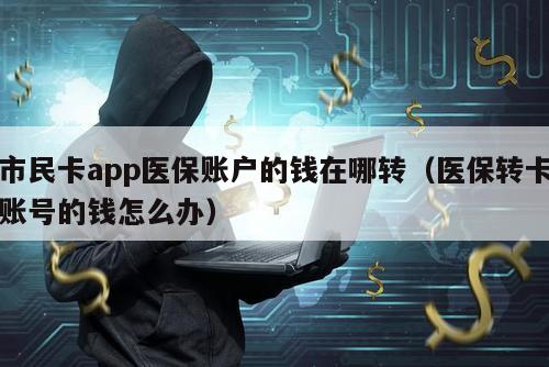 市民卡app医保账户的钱在哪转（医保转卡账号的钱怎么办）