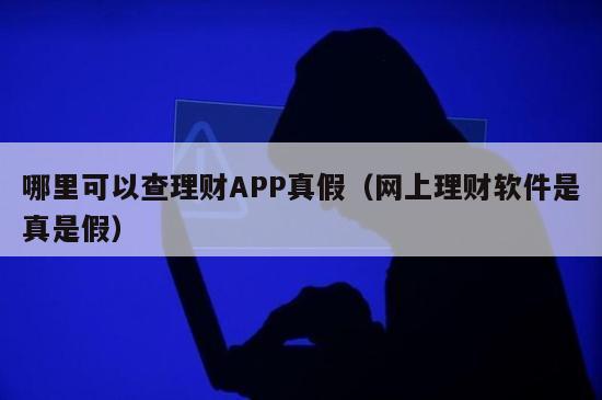 哪里可以查理财APP真假（网上理财软件是真是假）