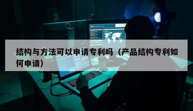 结构与方法可以申请专利吗（产品结构专利如何申请）