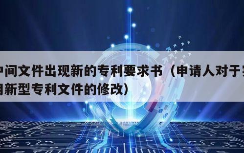 中间文件出现新的专利要求书（申请人对于实用新型专利文件的修改）