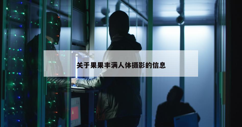 关于果果丰满人体摄影的信息