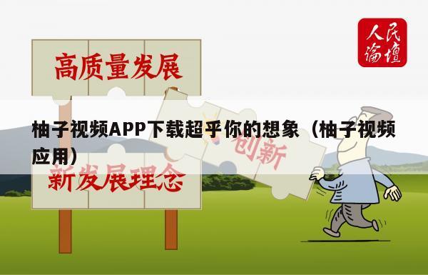 柚子视频APP下载超乎你的想象（柚子视频应用）