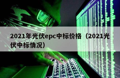 2021年光伏epc中标价格（2021光伏中标情况）