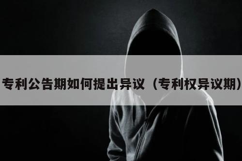 专利公告期如何提出异议（专利权异议期）