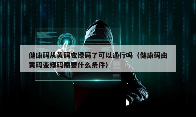 健康码从黄码变绿码了可以通行吗（健康码由黄码变绿码需要什么条件）