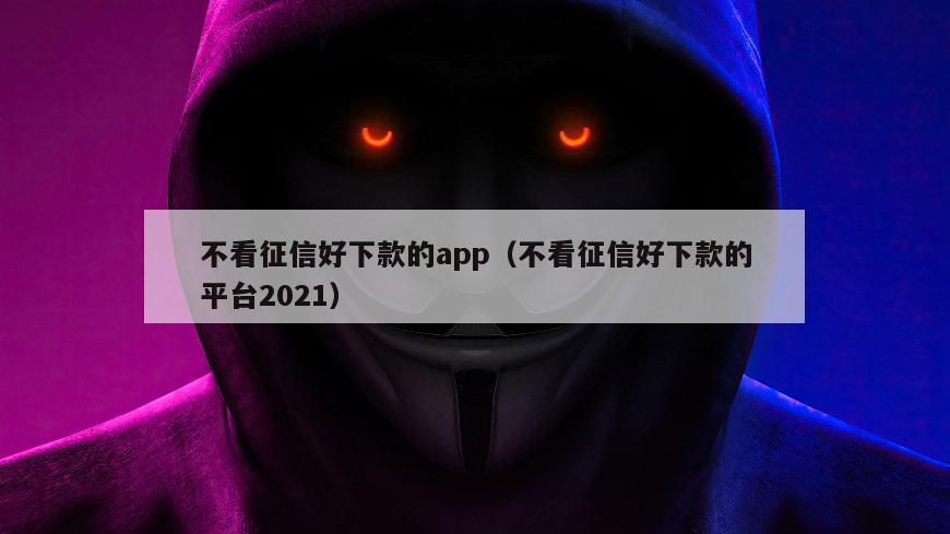 不看征信好下款的app（不看征信好下款的平台2021）