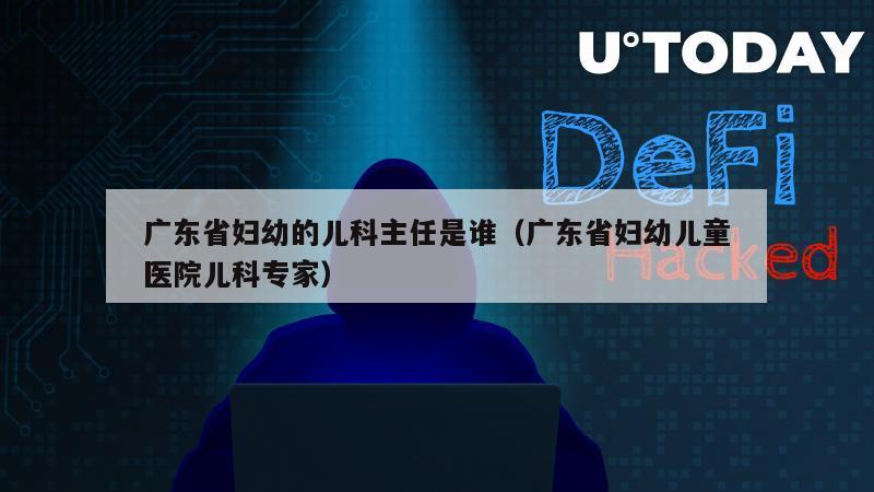 广东省妇幼的儿科主任是谁（广东省妇幼儿童医院儿科专家）