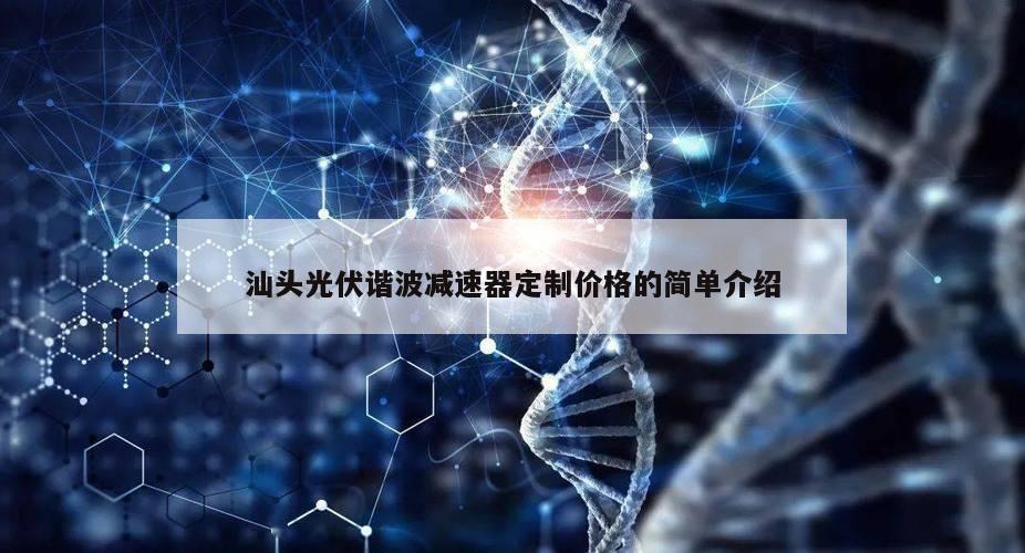 汕头光伏谐波减速器定制价格的简单介绍