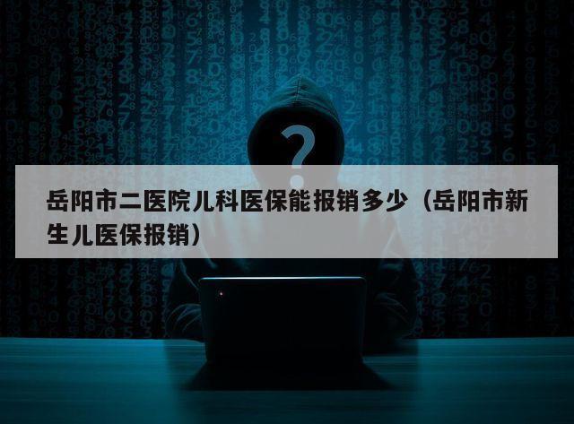 岳阳市二医院儿科医保能报销多少（岳阳市新生儿医保报销）