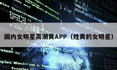国内女明星高潮黄APP（姓黄的女明星）