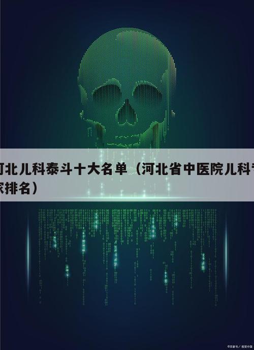 河北儿科泰斗十大名单（河北省中医院儿科专家排名）