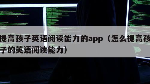 提高孩子英语阅读能力的app（怎么提高孩子的英语阅读能力）