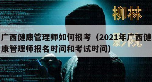 广西健康管理师如何报考（2021年广西健康管理师报名时间和考试时间）