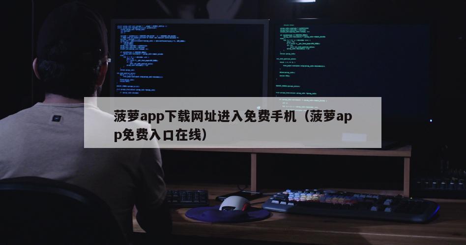 菠萝app下载网址进入免费手机（菠萝app免费入口在线）