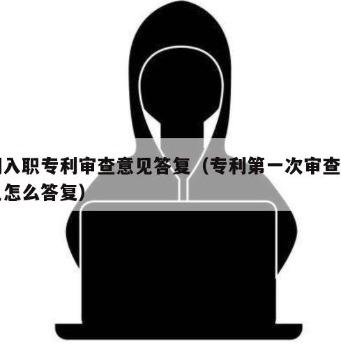 刚入职专利审查意见答复（专利第一次审查意见怎么答复）