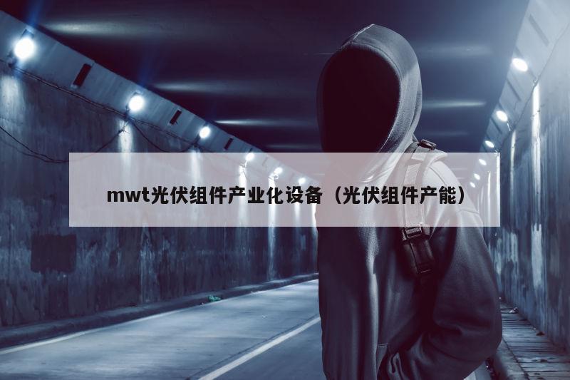 mwt光伏组件产业化设备（光伏组件产能）