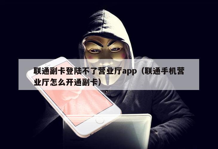 联通副卡登陆不了营业厅app（联通手机营业厅怎么开通副卡）