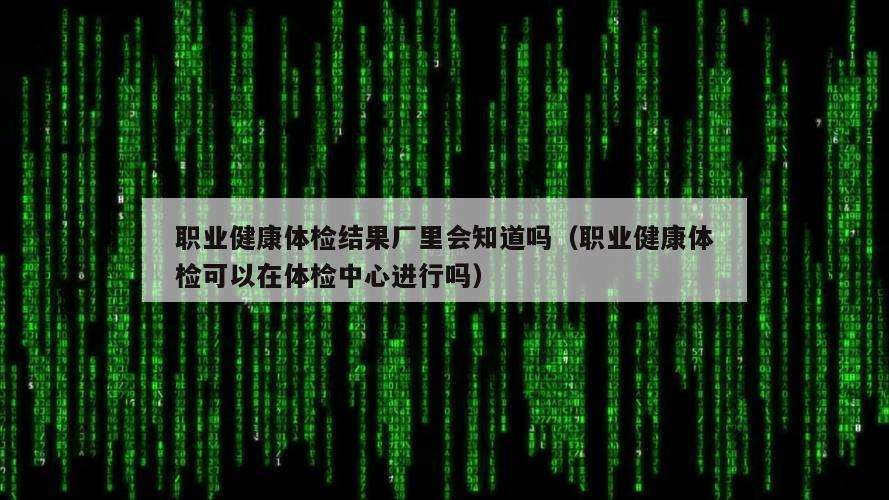 职业健康体检结果厂里会知道吗（职业健康体检可以在体检中心进行吗）