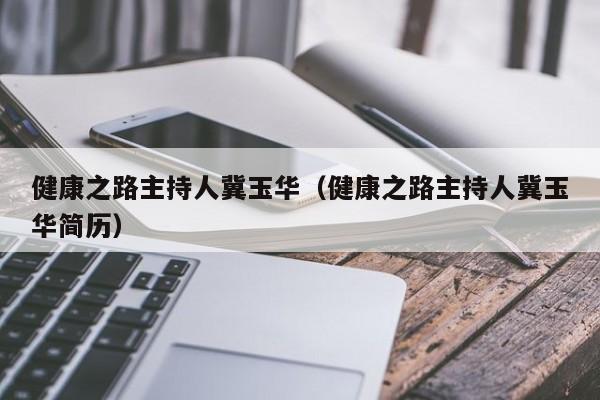 健康之路主持人冀玉华（健康之路主持人冀玉华简历）