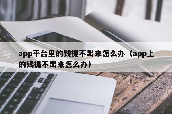 app平台里的钱提不出来怎么办（app上的钱提不出来怎么办）