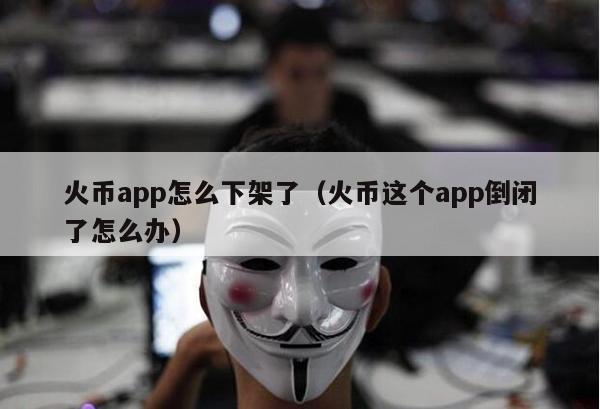 火币app怎么下架了（火币这个app倒闭了怎么办）