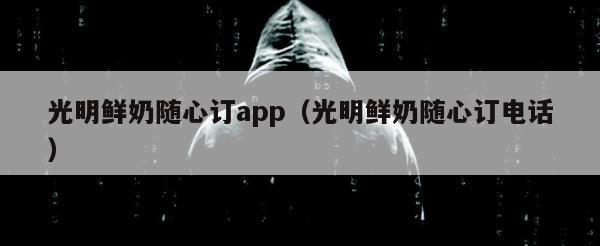 光明鲜奶随心订app（光明鲜奶随心订电话）