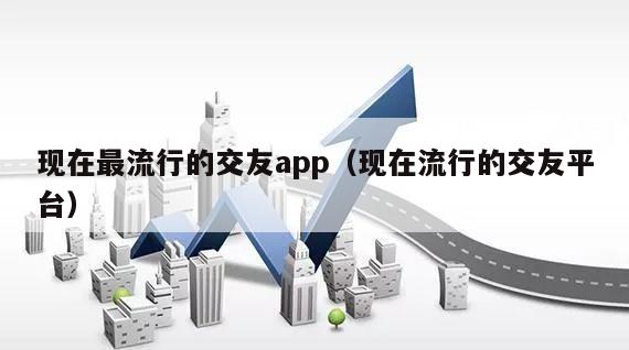 现在最流行的交友app（现在流行的交友平台）