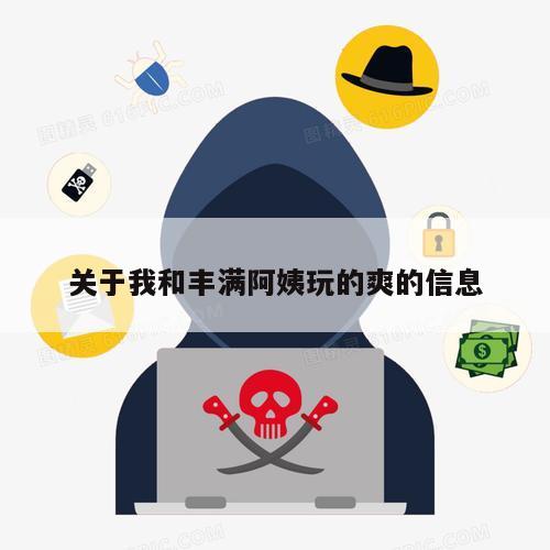 关于我和丰满阿姨玩的爽的信息