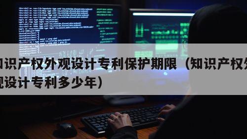 知识产权外观设计专利保护期限（知识产权外观设计专利多少年）