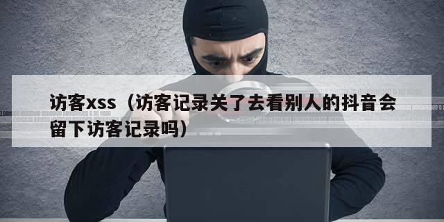 访客xss（访客记录关了去看别人的抖音会留下访客记录吗）