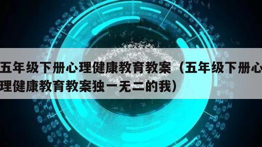 五年级下册心理健康教育教案（五年级下册心理健康教育教案独一无二的我）