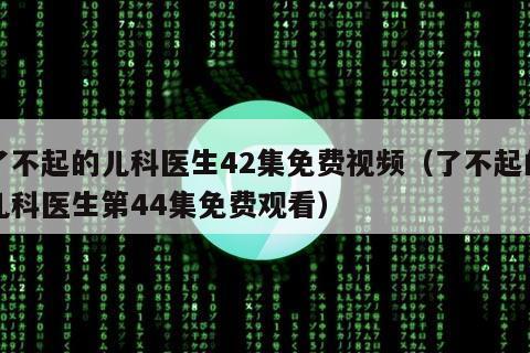 了不起的儿科医生42集免费视频（了不起的儿科医生第44集免费观看）