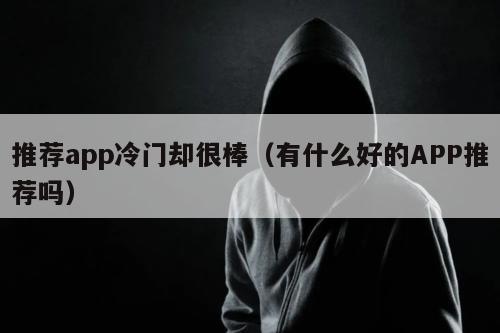 推荐app冷门却很棒（有什么好的APP推荐吗）