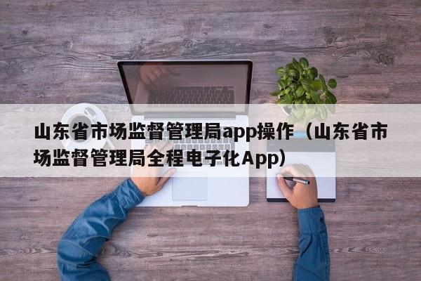 山东省市场监督管理局app操作（山东省市场监督管理局全程电子化App）