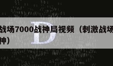 刺激战场7000战神局视频（刺激战场单人上战神）