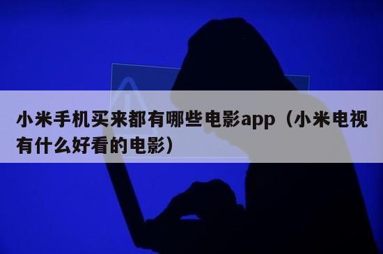 小米手机买来都有哪些电影app（小米电视有什么好看的电影）