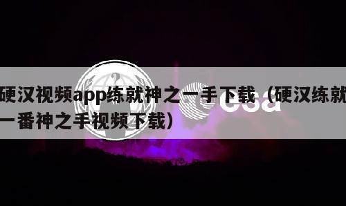 硬汉视频app练就神之一手下载（硬汉练就一番神之手视频下载）