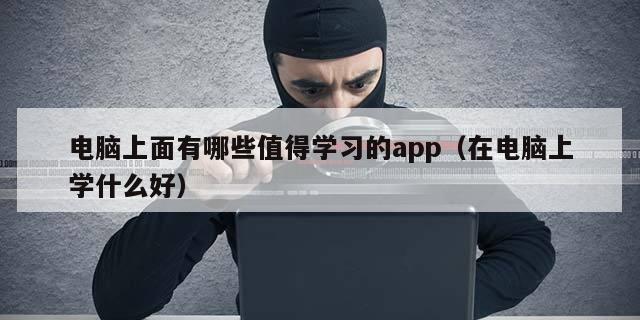 电脑上面有哪些值得学习的app（在电脑上学什么好）